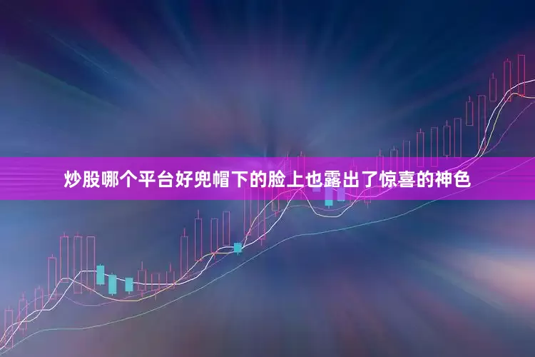 炒股哪个平台好兜帽下的脸上也露出了惊喜的神色