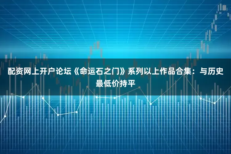 配资网上开户论坛《命运石之门》系列以上作品合集：与历史最低价持平