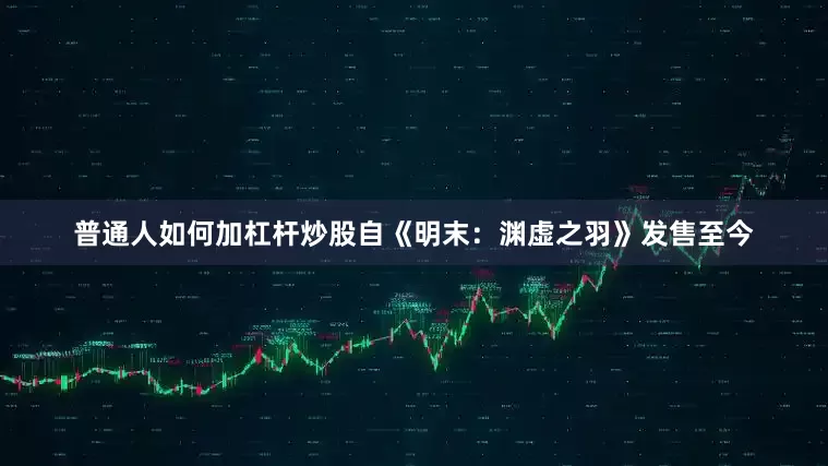普通人如何加杠杆炒股自《明末：渊虚之羽》发售至今