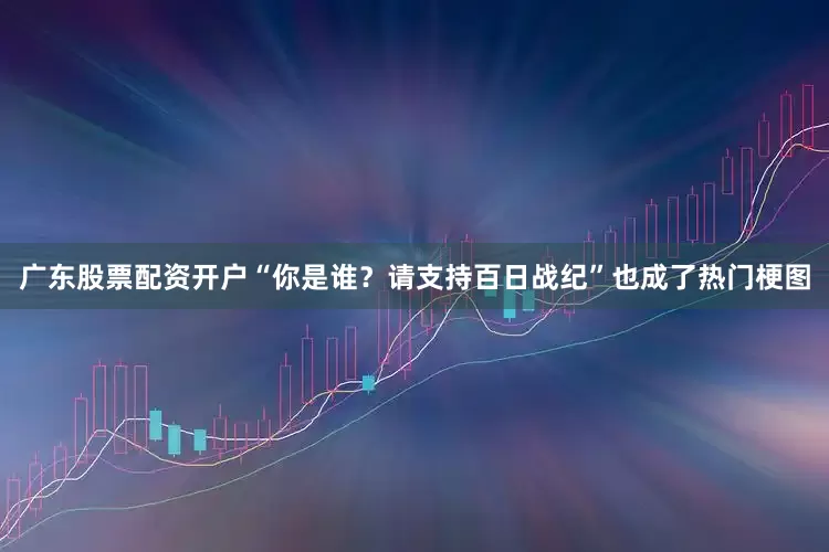 广东股票配资开户“你是谁？请支持百日战纪”也成了热门梗图