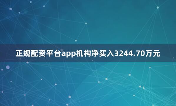 正规配资平台app机构净买入3244.70万元