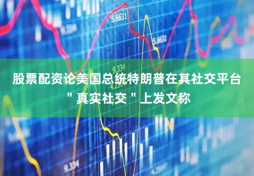 股票配资论美国总统特朗普在其社交平台＂真实社交＂上发文称