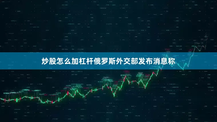 炒股怎么加杠杆俄罗斯外交部发布消息称