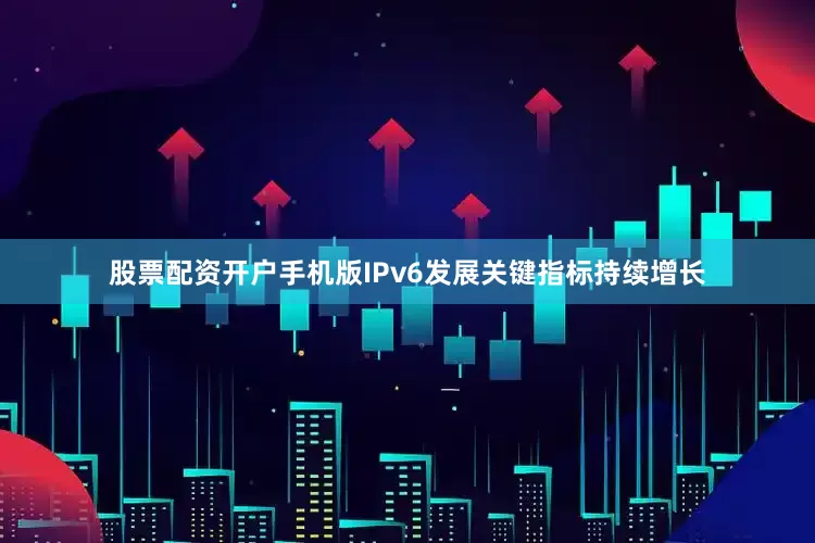 股票配资开户手机版IPv6发展关键指标持续增长