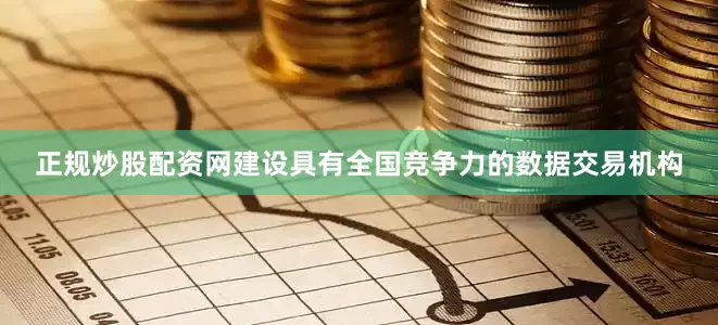 正规炒股配资网建设具有全国竞争力的数据交易机构