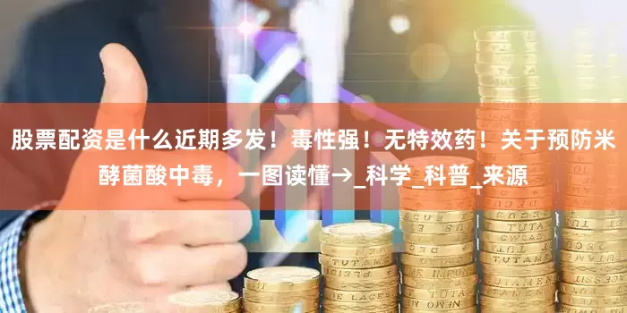 股票配资是什么近期多发！毒性强！无特效药！关于预防米酵菌酸中毒，一图读懂→_科学_科普_来源