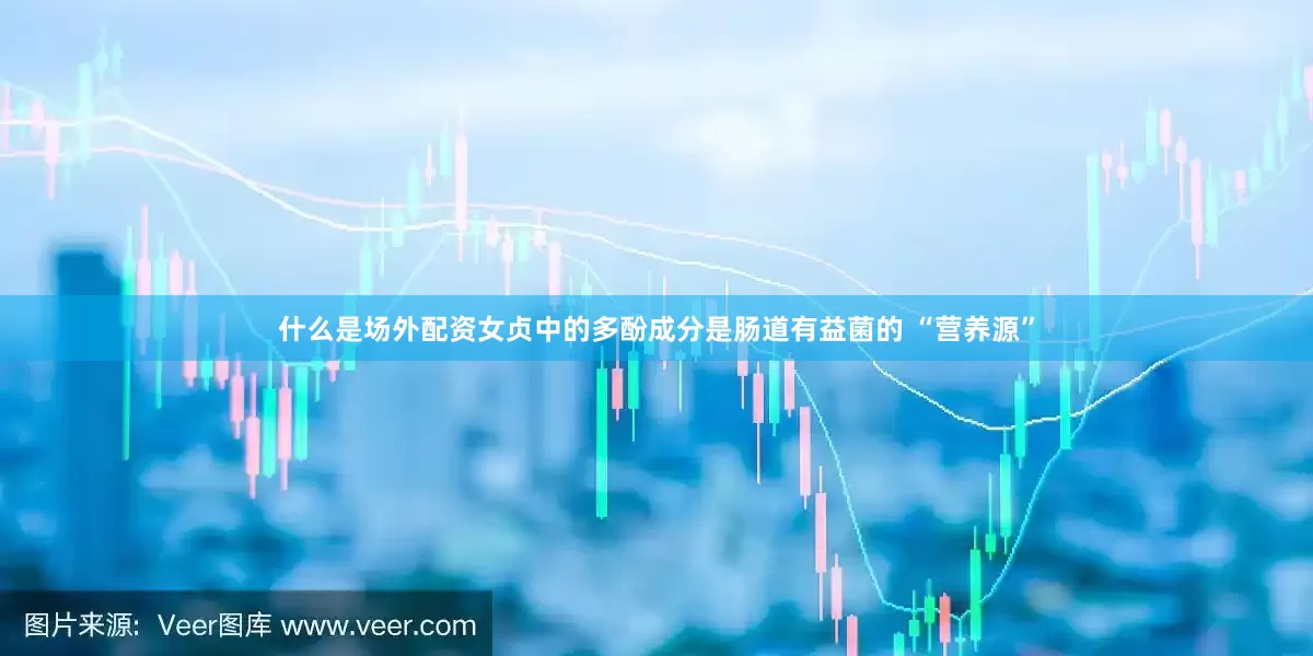 什么是场外配资女贞中的多酚成分是肠道有益菌的 “营养源”