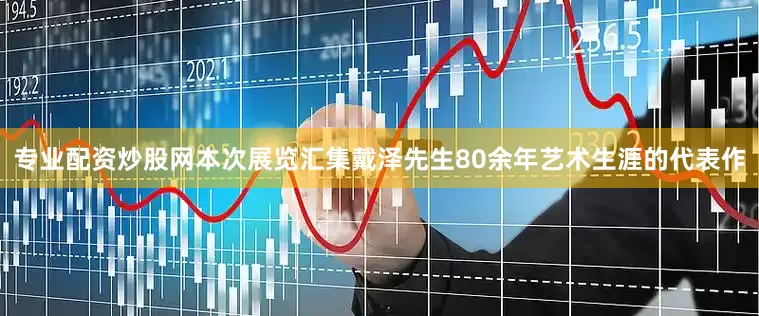 专业配资炒股网本次展览汇集戴泽先生80余年艺术生涯的代表作