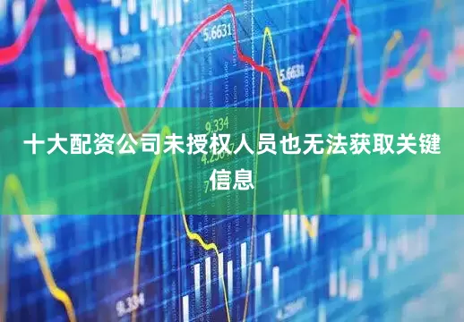 十大配资公司未授权人员也无法获取关键信息
