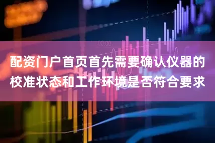 配资门户首页首先需要确认仪器的校准状态和工作环境是否符合要求