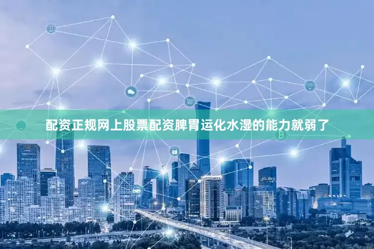 配资正规网上股票配资脾胃运化水湿的能力就弱了