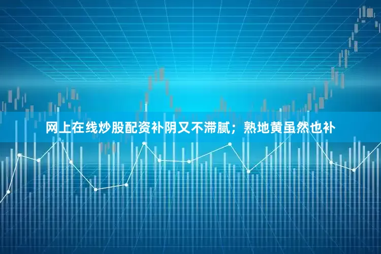 网上在线炒股配资补阴又不滞腻；熟地黄虽然也补
