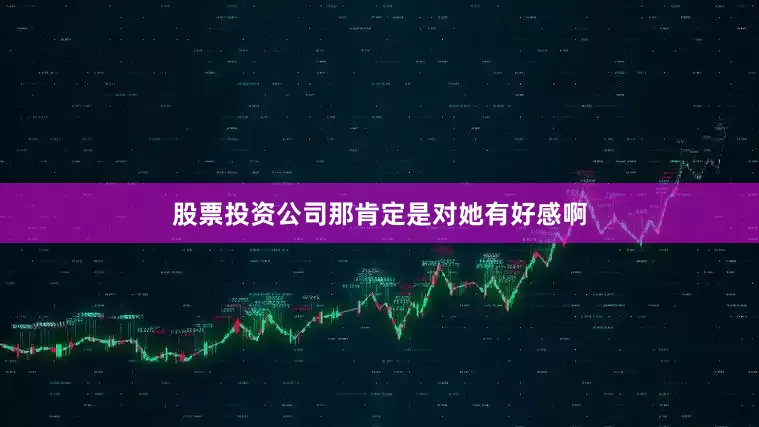 股票投资公司那肯定是对她有好感啊