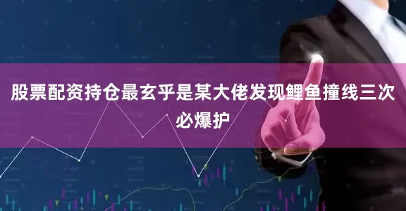 股票配资持仓最玄乎是某大佬发现鲤鱼撞线三次必爆护