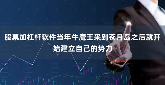 股票加杠杆软件当年牛魔王来到苍月岛之后就开始建立自己的势力