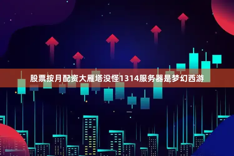 股票按月配资大雁塔没怪1314服务器是梦幻西游