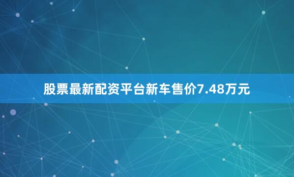 股票最新配资平台新车售价7.48万元