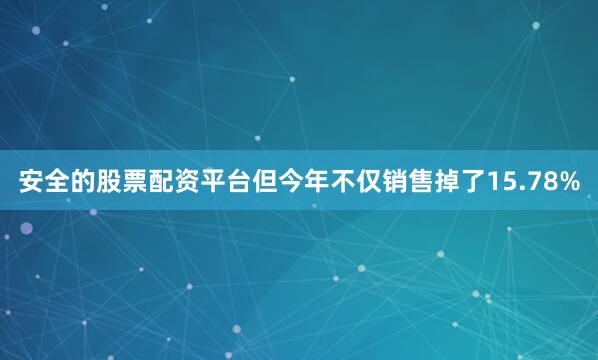 安全的股票配资平台但今年不仅销售掉了15.78%