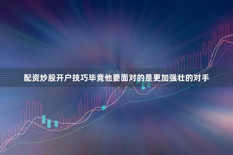 配资炒股开户技巧毕竟他要面对的是更加强壮的对手