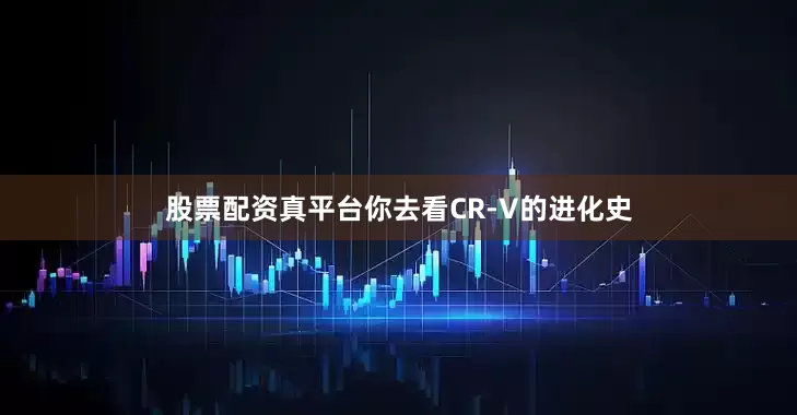股票配资真平台你去看CR-V的进化史