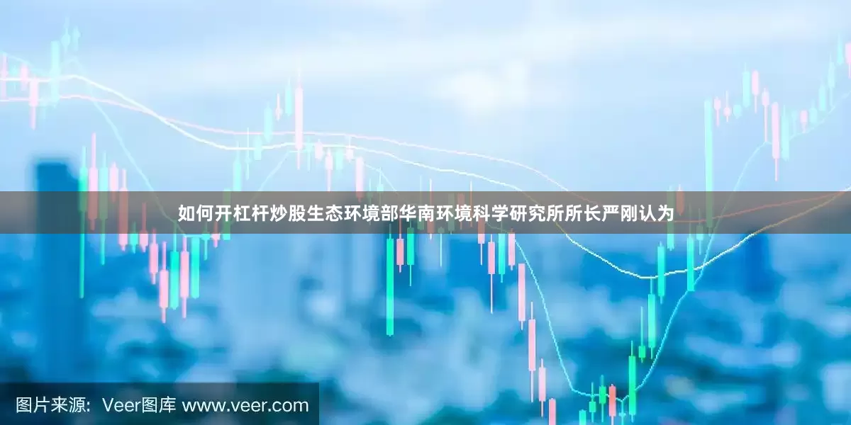 如何开杠杆炒股生态环境部华南环境科学研究所所长严刚认为