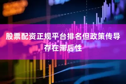 股票配资正规平台排名但政策传导存在滞后性