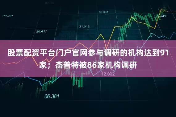 股票配资平台门户官网参与调研的机构达到91家；杰普特被86家机构调研