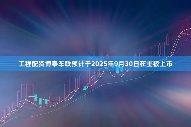 工程配资博泰车联预计于2025年9月30日在主板上市