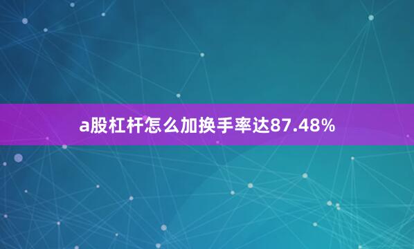 a股杠杆怎么加换手率达87.48%