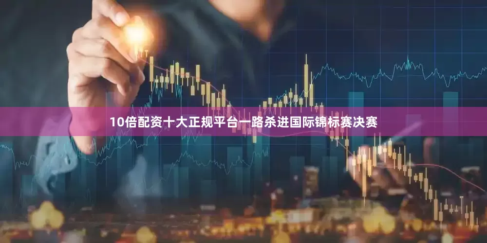10倍配资十大正规平台一路杀进国际锦标赛决赛