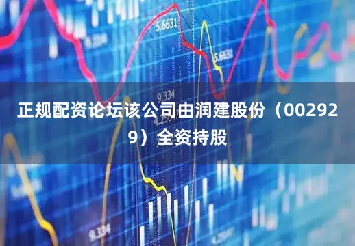 正规配资论坛该公司由润建股份（002929）全资持股