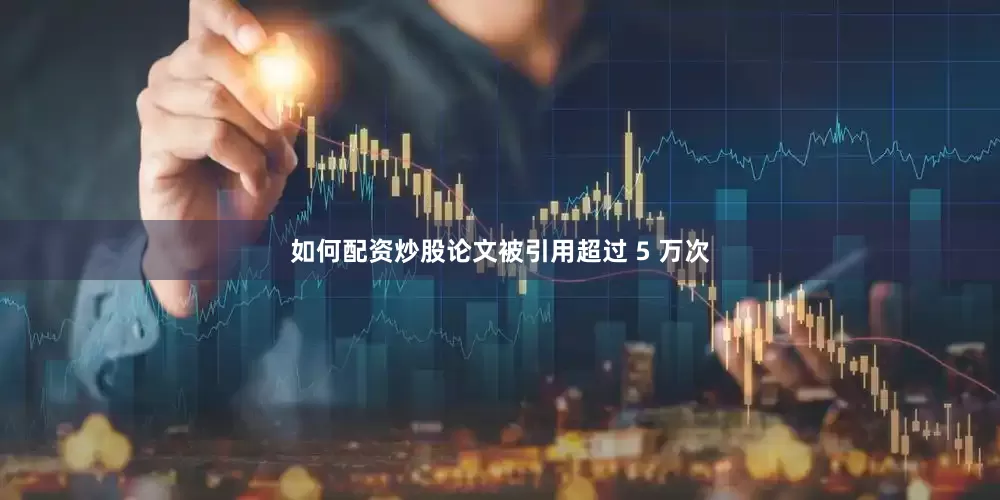 如何配资炒股论文被引用超过 5 万次