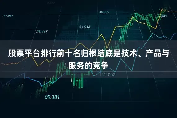 股票平台排行前十名归根结底是技术、产品与服务的竞争