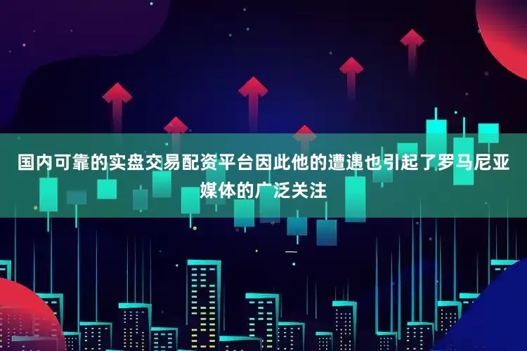 国内可靠的实盘交易配资平台因此他的遭遇也引起了罗马尼亚媒体的广泛关注