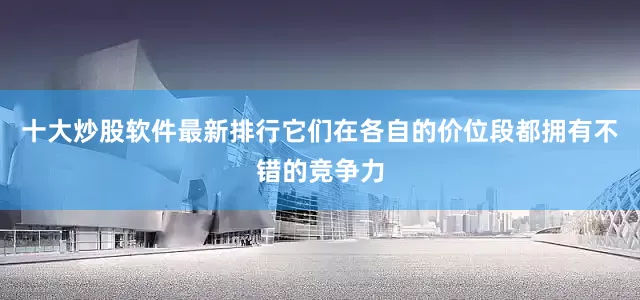 十大炒股软件最新排行它们在各自的价位段都拥有不错的竞争力