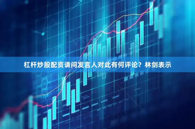 杠杆炒股配资请问发言人对此有何评论？林剑表示
