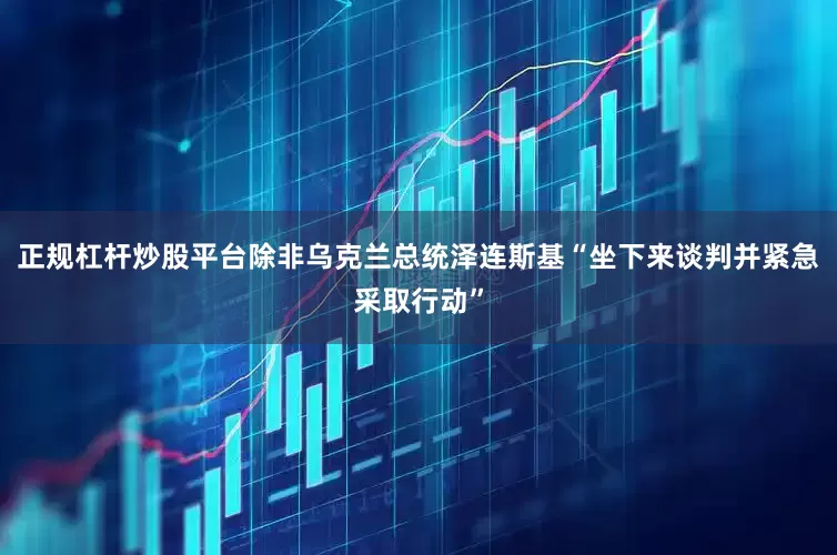正规杠杆炒股平台除非乌克兰总统泽连斯基“坐下来谈判并紧急采取行动”
