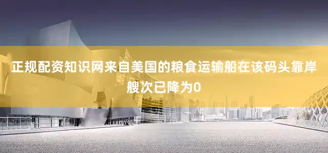 正规配资知识网来自美国的粮食运输船在该码头靠岸艘次已降为0