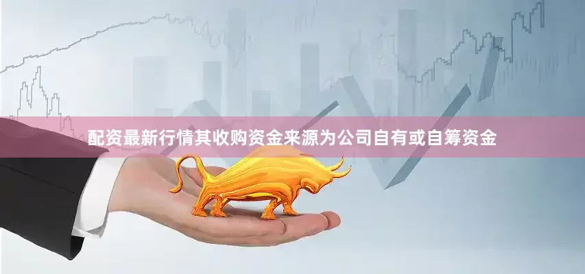 配资最新行情　　其收购资金来源为公司自有或自筹资金